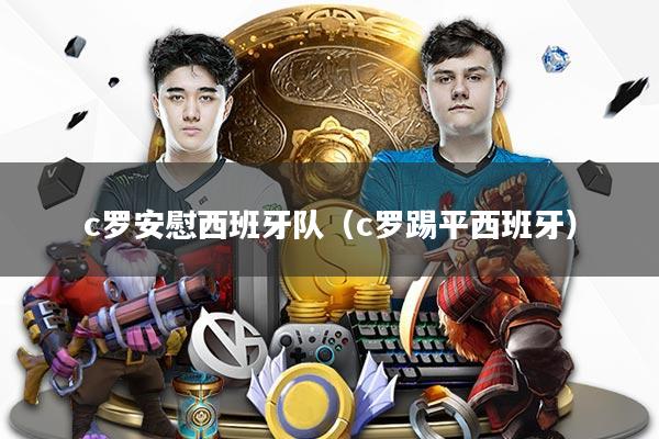 c罗安慰西班牙队（c罗踢平西班牙）