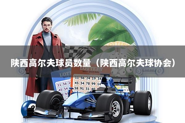 陕西高尔夫球员数量（陕西高尔夫球协会）