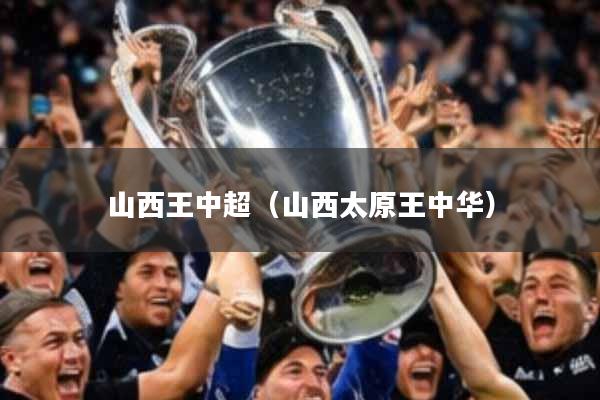 山西王中超(山西太原王中华)