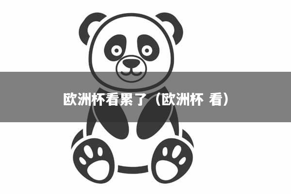 欧洲杯看累了（欧洲杯 看）