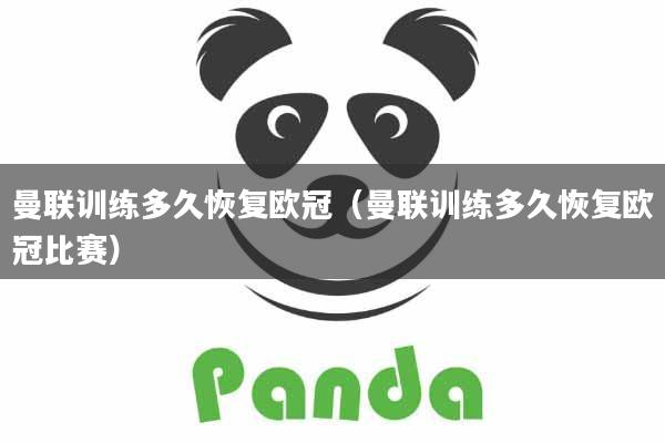 曼联训练多久恢复欧冠（曼联训练多久恢复欧冠比赛）