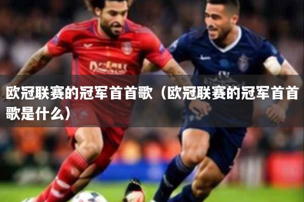 欧冠联赛的冠军首首歌（欧冠联赛的冠军首首歌是什么）