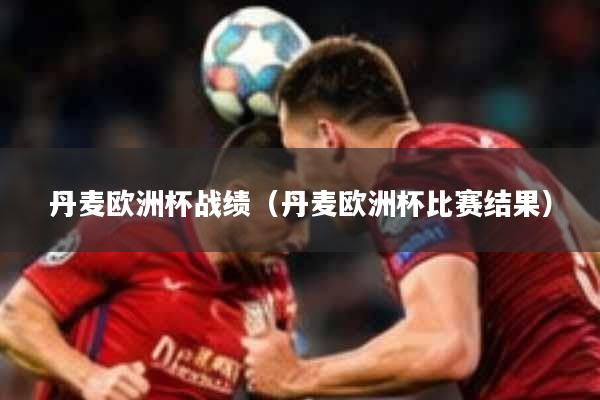 丹麦欧洲杯战绩（丹麦欧洲杯比赛结果）