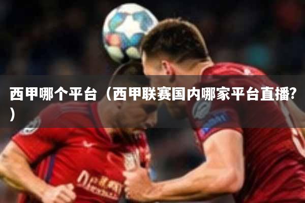 西甲哪个平台（西甲联赛国内哪家平台直播?）