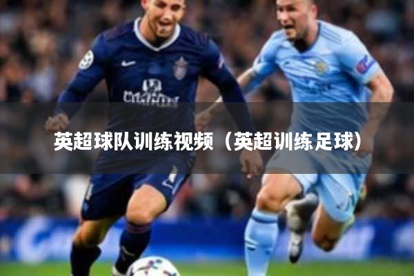 英超球队训练视频（英超训练足球）